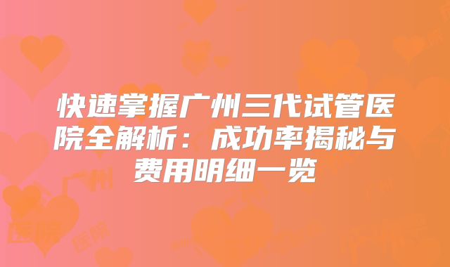 快速掌握广州三代试管医院全解析：成功率揭秘与费用明细一览