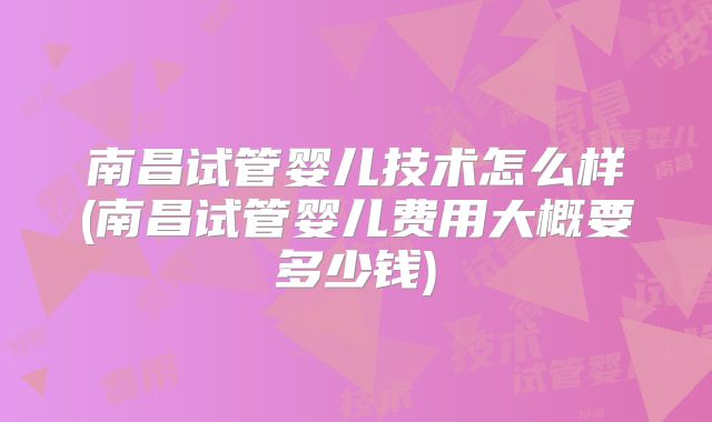 南昌试管婴儿技术怎么样(南昌试管婴儿费用大概要多少钱)