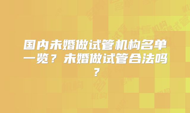 国内未婚做试管机构名单一览？未婚做试管合法吗？