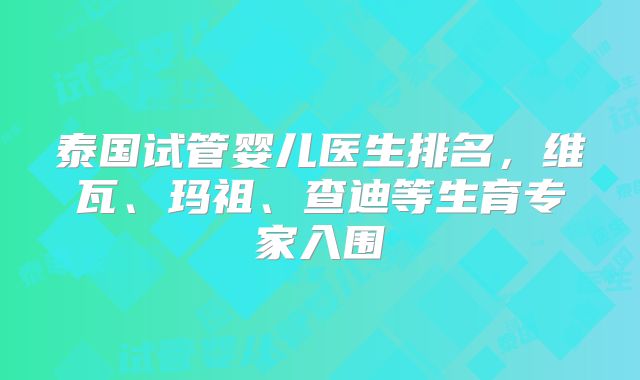 泰国试管婴儿医生排名,维瓦、玛祖、查迪等生育专家入围