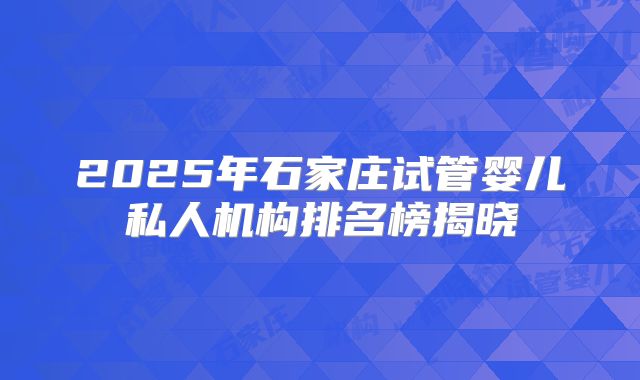 2025年石家庄试管婴儿私人机构排名榜揭晓
