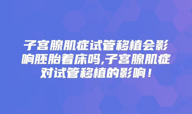 子宫腺肌症试管移植会影响胚胎着床吗,子宫腺肌症对试管移植的影响！