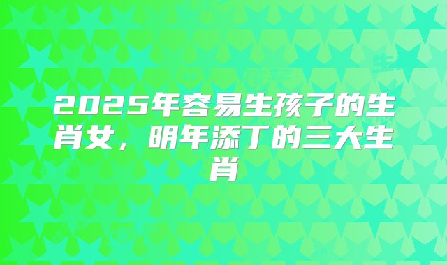 2025年容易生孩子的生肖女,明年添丁的三大生肖