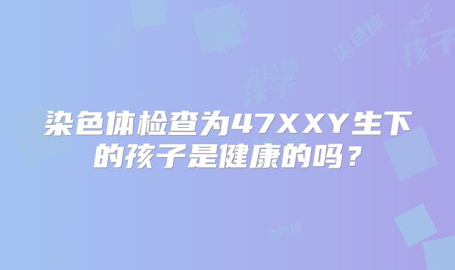 染色体检查为47XXY生下的孩子是健康的吗?