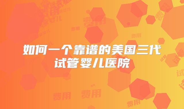 如何一个靠谱的美国三代试管婴儿医院