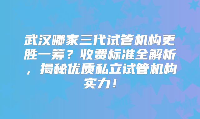 武汉哪家三代试管机构更胜一筹？收费标准全解析，揭秘优质私立试管机构实力！