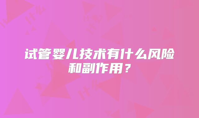 试管婴儿技术有什么风险和副作用?