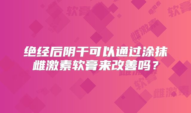 绝经后阴干可以通过涂抹雌激素软膏来改善吗？