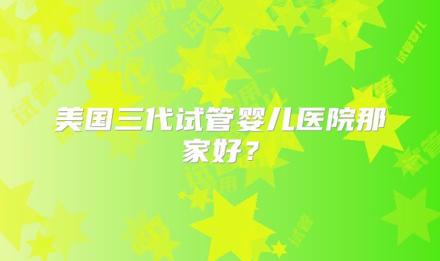 美国三代试管婴儿医院那家好?