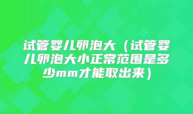 试管婴儿卵泡大（试管婴儿卵泡大小正常范围是多少mm才能取出来）