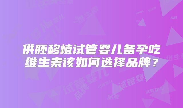 供胚移植试管婴儿备孕吃维生素该如何选择品牌？
