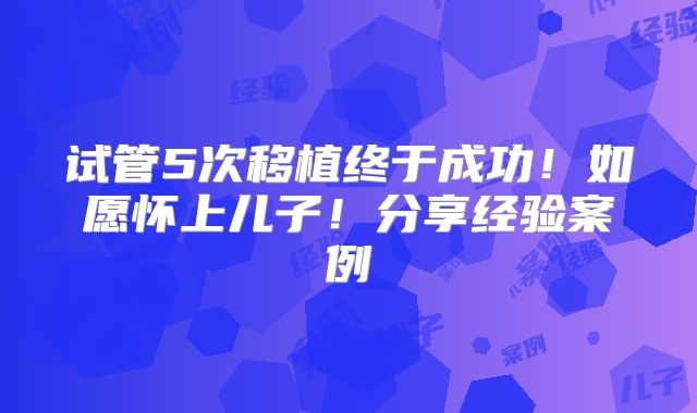 试管5次移植终于成功！如愿怀上儿子！分享经验案例