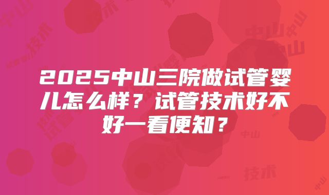 2025中山三院做试管婴儿怎么样？试管技术好不好一看便知？