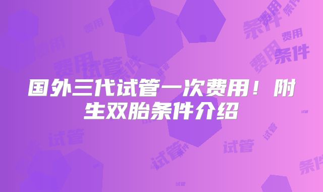 国外三代试管一次费用!附生双胎条件介绍