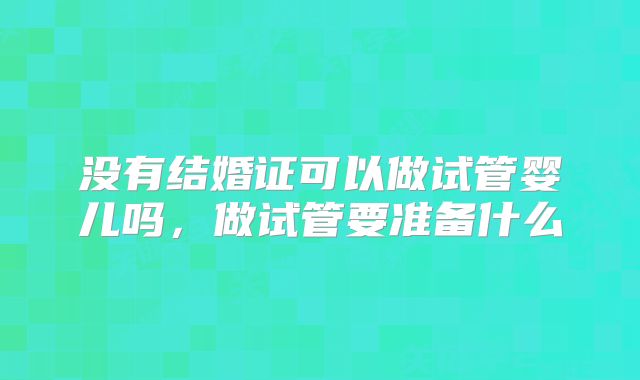 没有结婚证可以做试管婴儿吗，做试管要准备什么
