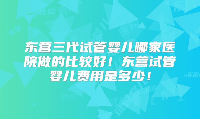东营三代试管婴儿哪家医院做的比较好！东营试管婴儿费用是多少！