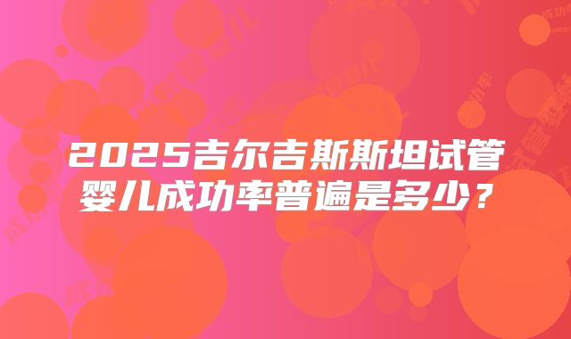 2025吉尔吉斯斯坦试管婴儿成功率普遍是多少？