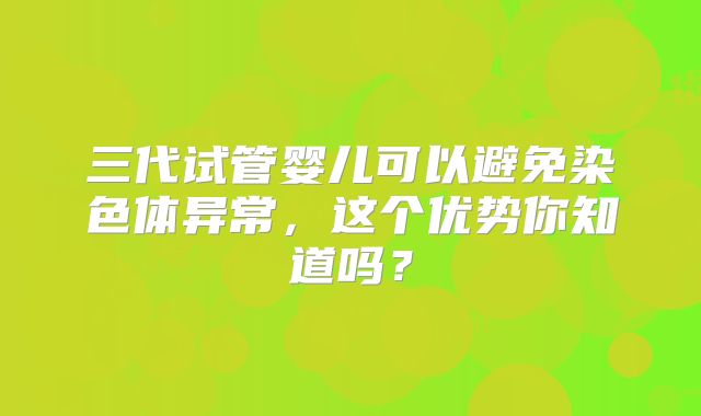 三代试管婴儿可以避免染色体异常,这个优势你知道吗?