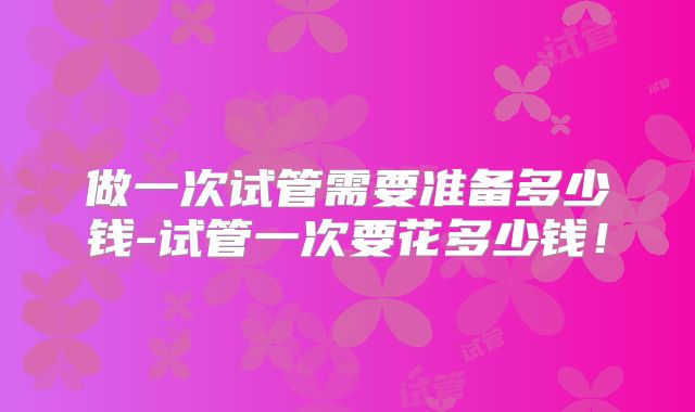 做一次试管需要准备多少钱-试管一次要花多少钱！