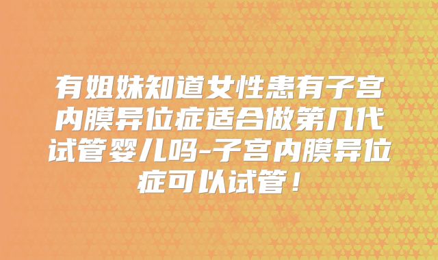 有姐妹知道女性患有子宫内膜异位症适合做第几代试管婴儿吗-子宫内膜异位症可以试管！