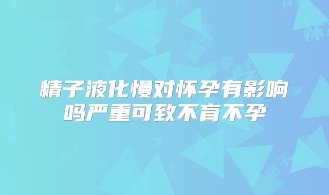 精子液化慢对怀孕有影响吗严重可致不育不孕