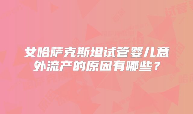 女哈萨克斯坦试管婴儿意外流产的原因有哪些？