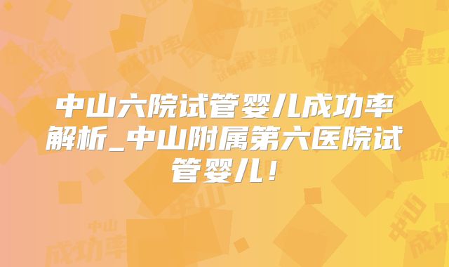 中山六院试管婴儿成功率解析_中山附属第六医院试管婴儿！