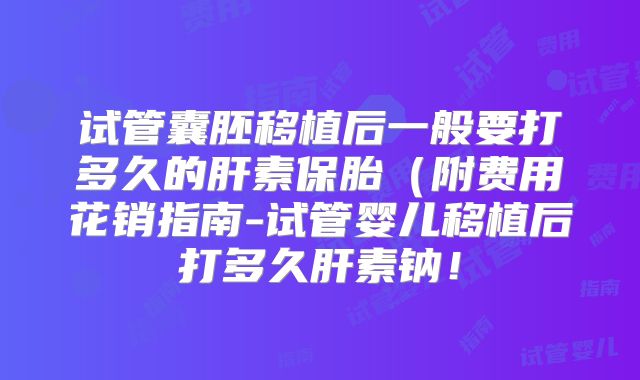 试管囊胚移植后一般要打多久的肝素保胎（附费用花销指南-试管婴儿移植后打多久肝素钠！