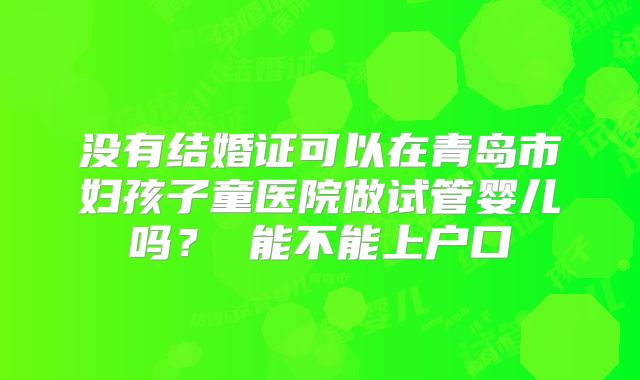 没有结婚证可以在青岛市妇孩子童医院做试管婴儿吗？ 能不能上户口