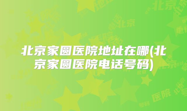 北京家圆医院地址在哪(北京家圆医院电话号码)