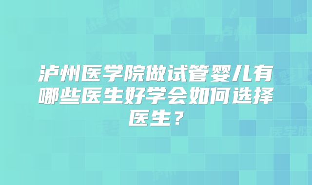 泸州医学院做试管婴儿有哪些医生好学会如何选择医生？