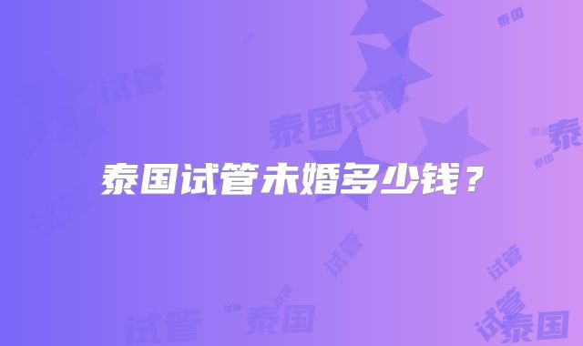 泰国试管未婚多少钱？