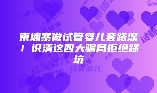 柬埔寨做试管婴儿套路深！识清这四大骗局拒绝踩坑