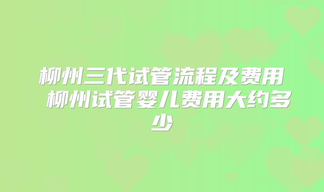 柳州三代试管流程及费用 柳州试管婴儿费用大约多少