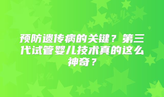 预防遗传病的关键？第三代试管婴儿技术真的这么神奇？