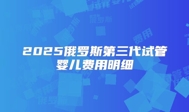 2025俄罗斯第三代试管婴儿费用明细