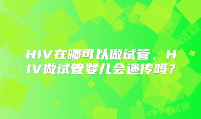 HIV在哪可以做试管，HIV做试管婴儿会遗传吗？