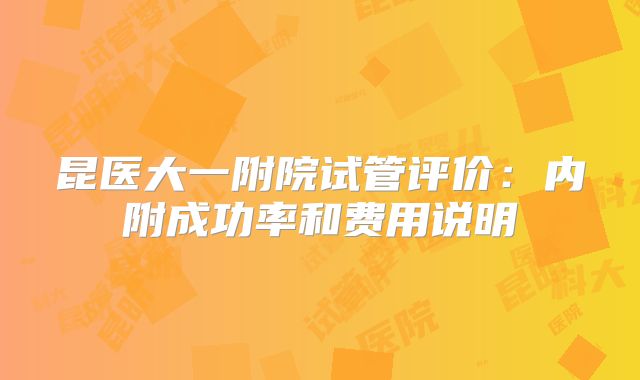 昆医大一附院试管评价：内附成功率和费用说明