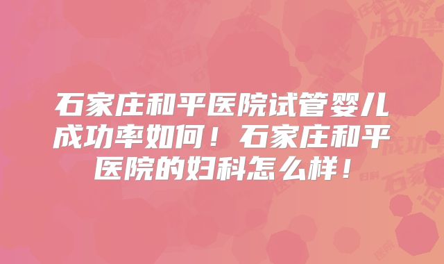 石家庄和平医院试管婴儿成功率如何！石家庄和平医院的妇科怎么样！
