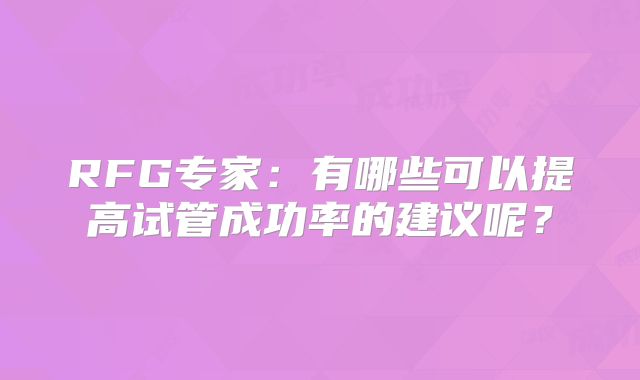 RFG专家:有哪些可以提高试管成功率的建议呢?