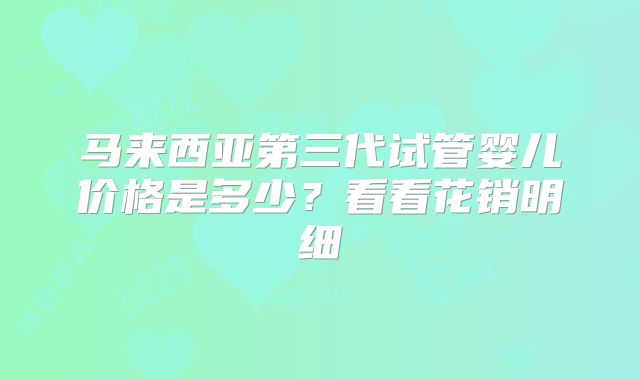马来西亚第三代试管婴儿价格是多少？看看花销明细