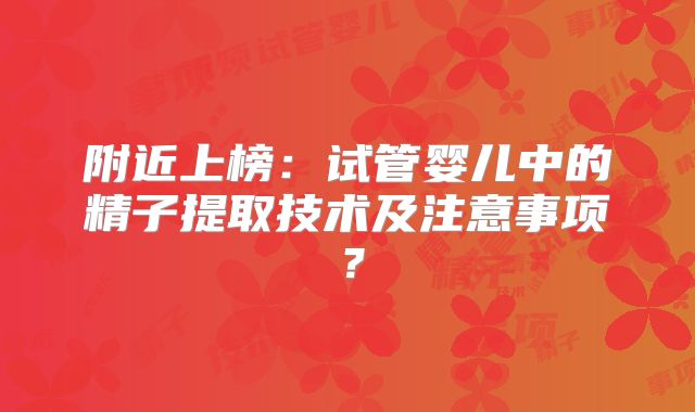 附近上榜：试管婴儿中的精子提取技术及注意事项？