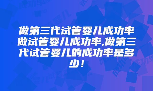 做第三代试管婴儿成功率做试管婴儿成功率,做第三代试管婴儿的成功率是多少!