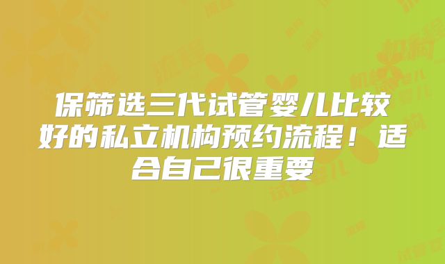 保筛选三代试管婴儿比较好的私立机构预约流程!适合自己很重要