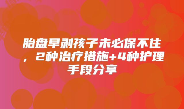 胎盘早剥孩子未必保不住，2种治疗措施+4种护理手段分享