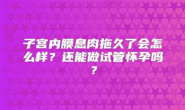 子宫内膜息肉拖久了会怎么样?还能做试管怀孕吗?