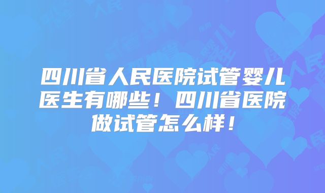 四川省人民医院试管婴儿医生有哪些！四川省医院做试管怎么样！