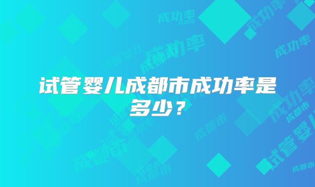 试管婴儿成都市成功率是多少？