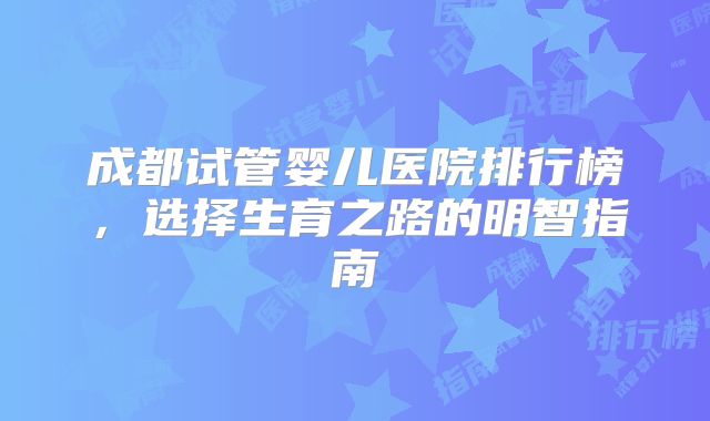 成都试管婴儿医院排行榜,选择生育之路的明智指南