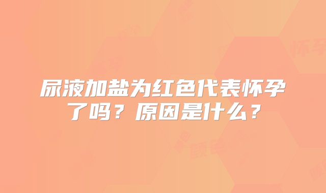 尿液加盐为红色代表怀孕了吗？原因是什么？